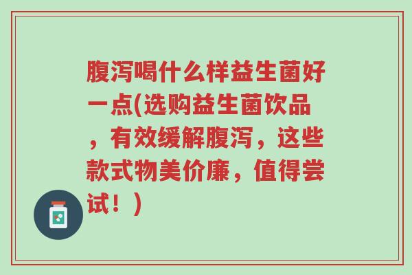 腹泻喝什么样益生菌好一点(选购益生菌饮品,有效缓解腹泻,这些款式物美价廉,值得尝试!)-第1张图片-超越 腹泻喝什么样益生菌好一点(选购益生菌饮品,有效缓解腹泻,这些款式物美价廉,值得尝试!)-第1张图片-超越