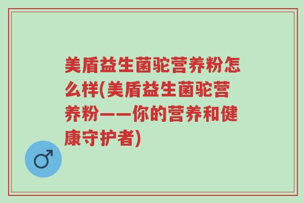 美盾益生菌驼营养粉怎么样(美盾益生菌驼营养粉——你的营养和健康守护者)-第1张图片-超越 美盾益生菌驼营养粉怎么样(美盾益生菌驼营养粉——你的营养和健康守护者)-第1张图片-超越