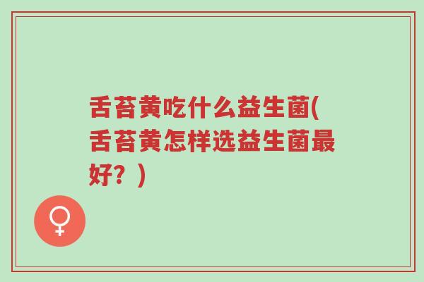 舌苔黄吃什么益生菌(舌苔黄怎样选益生菌最好？)-第1张图片-超越