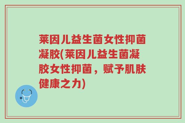 莱因儿益生菌女性抑菌凝胶(莱因儿益生菌凝胶女性抑菌,赋予肌肤健康之力)-第1张图片-超越 莱因儿益生菌女性抑菌凝胶(莱因儿益生菌凝胶女性抑菌,赋予肌肤健康之力)-第1张图片-超越