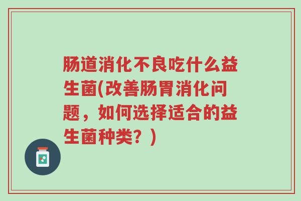 肠道消化不良吃什么益生菌(改善肠胃消化问题,如何选择适合的益生菌种类?)-第1张图片-超越 肠道消化不良吃什么益生菌(改善肠胃消化问题,如何选择适合的益生菌种类?)-第1张图片-超越