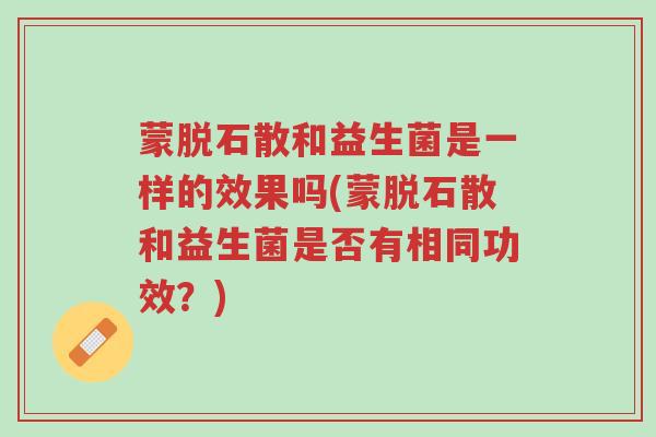 蒙脱石散和益生菌是一样的效果吗(蒙脱石散和益生菌是否有相同功效?)-第1张图片-超越 蒙脱石散和益生菌是一样的效果吗(蒙脱石散和益生菌是否有相同功效?)-第1张图片-超越