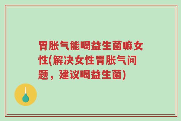 胃胀气能喝益生菌嘛女性(解决女性胃胀气问题,建议喝益生菌)-第1张图片-超越 胃胀气能喝益生菌嘛女性(解决女性胃胀气问题,建议喝益生菌)-第1张图片-超越