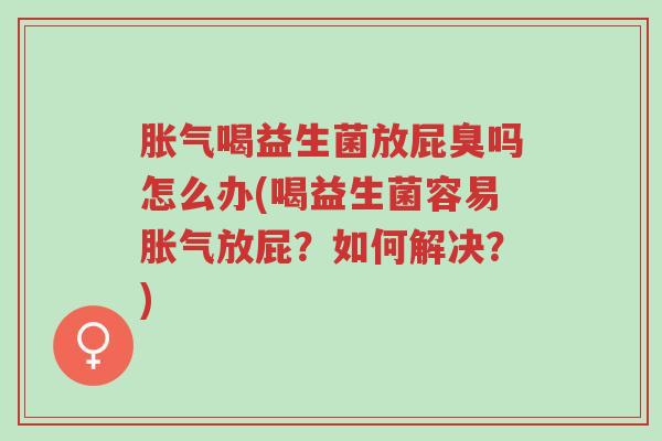 胀气喝益生菌放屁臭吗怎么办(喝益生菌容易胀气放屁?如何解决?)-第1张图片-超越 胀气喝益生菌放屁臭吗怎么办(喝益生菌容易胀气放屁?如何解决?)-第1张图片-超越