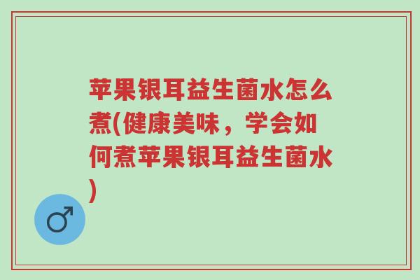 苹果银耳益生菌水怎么煮(健康美味,学会如何煮苹果银耳益生菌水)-第1张图片-超越 苹果银耳益生菌水怎么煮(健康美味,学会如何煮苹果银耳益生菌水)-第1张图片-超越