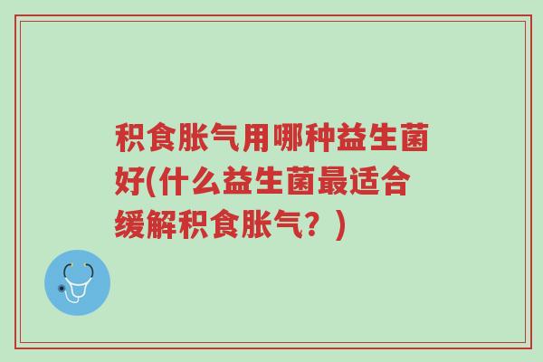 积食胀气用哪种益生菌好(什么益生菌最适合缓解积食胀气?)-第1张图片-超越 积食胀气用哪种益生菌好(什么益生菌最适合缓解积食胀气?)-第1张图片-超越