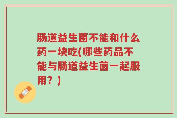 肠道益生菌不能和什么药一块吃(哪些药品不能与肠道益生菌一起服用?)-第1张图片-超越 肠道益生菌不能和什么药一块吃(哪些药品不能与肠道益生菌一起服用?)-第1张图片-超越