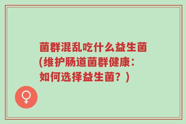 菌群混乱吃什么益生菌(维护肠道菌群健康:如何选择益生菌?)-第1张图片-超越 菌群混乱吃什么益生菌(维护肠道菌群健康:如何选择益生菌?)-第1张图片-超越