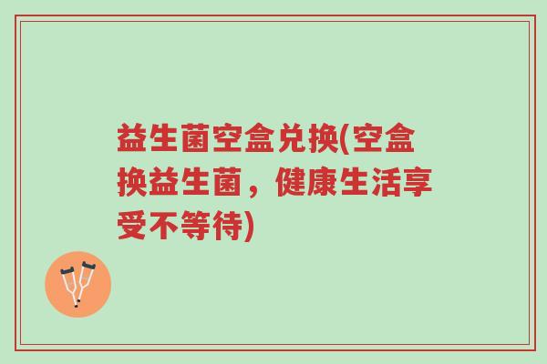 益生菌空盒兑换(空盒换益生菌,健康生活享受不等待)-第1张图片-超越 益生菌空盒兑换(空盒换益生菌,健康生活享受不等待)-第1张图片-超越