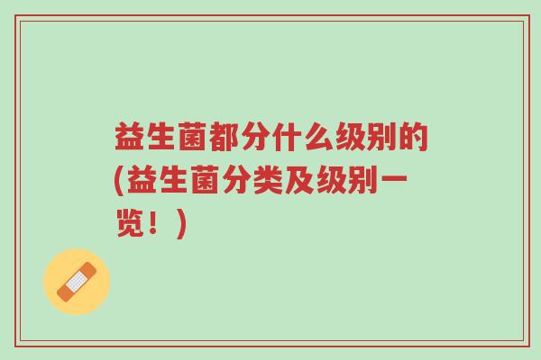 益生菌都分什么级别的(益生菌分类及级别一览!)-第1张图片-超越 益生菌都分什么级别的(益生菌分类及级别一览!)-第1张图片-超越