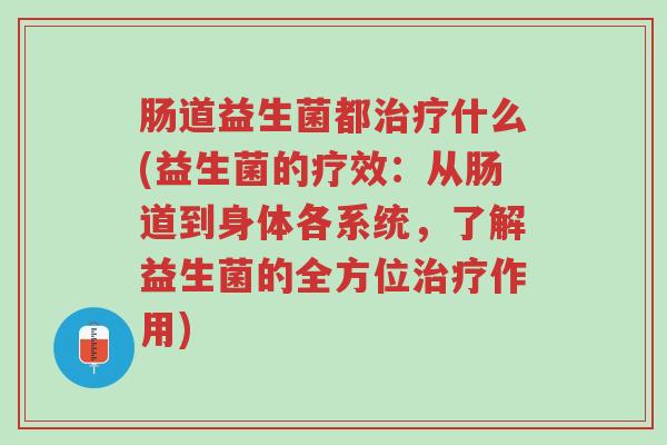肠道益生菌都治疗什么(益生菌的疗效:从肠道到身体各系统,了解益生菌的全方位治疗作用)-第1张图片-超越 肠道益生菌都治疗什么(益生菌的疗效:从肠道到身体各系统,了解益生菌的全方位治疗作用)-第1张图片-超越
