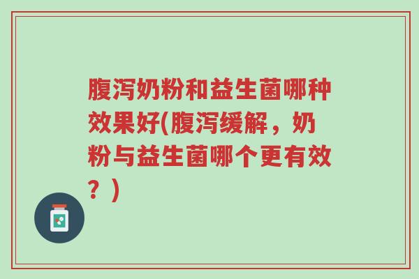 腹泻奶粉和益生菌哪种效果好(腹泻缓解,奶粉与益生菌哪个更有效?)-第1张图片-超越 腹泻奶粉和益生菌哪种效果好(腹泻缓解,奶粉与益生菌哪个更有效?)-第1张图片-超越