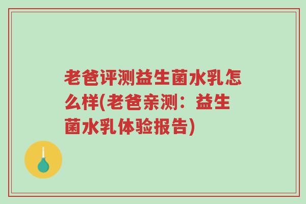 老爸评测益生菌水乳怎么样(老爸亲测：益生菌水乳体验报告)-第1张图片-超越