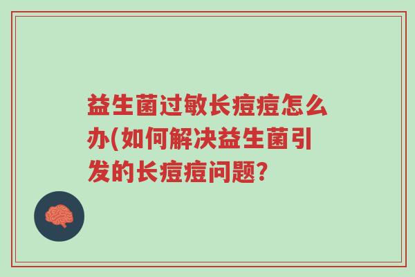 益生菌过敏长痘痘怎么办(如何解决益生菌引发的长痘痘问题?-第1张图片-超越 益生菌过敏长痘痘怎么办(如何解决益生菌引发的长痘痘问题?-第1张图片-超越