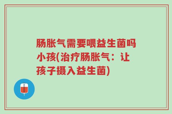 肠胀气需要喂益生菌吗小孩(治疗肠胀气:让孩子摄入益生菌)-第1张图片-超越 肠胀气需要喂益生菌吗小孩(治疗肠胀气:让孩子摄入益生菌)-第1张图片-超越