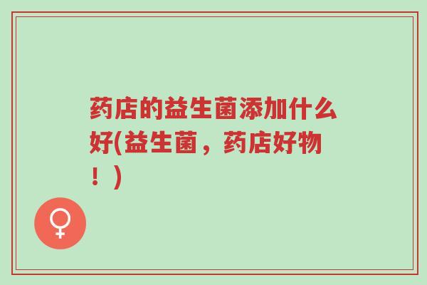 药店的益生菌添加什么好(益生菌,药店好物!)-第1张图片-超越 药店的益生菌添加什么好(益生菌,药店好物!)-第1张图片-超越