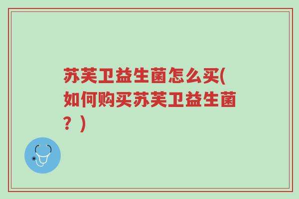 苏芙卫益生菌怎么买(如何购买苏芙卫益生菌?)-第1张图片-超越 苏芙卫益生菌怎么买(如何购买苏芙卫益生菌?)-第1张图片-超越