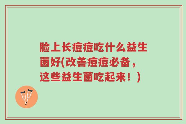脸上长痘痘吃什么益生菌好(改善痘痘必备,这些益生菌吃起来!)-第1张图片-超越 脸上长痘痘吃什么益生菌好(改善痘痘必备,这些益生菌吃起来!)-第1张图片-超越
