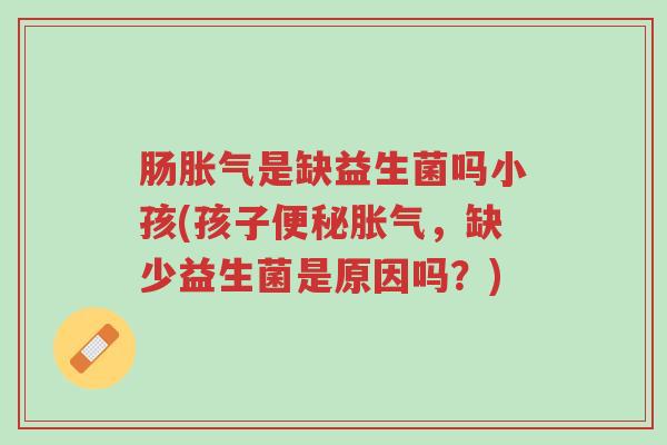 肠胀气是缺益生菌吗小孩(孩子便秘胀气,缺少益生菌是原因吗?)-第1张图片-超越 肠胀气是缺益生菌吗小孩(孩子便秘胀气,缺少益生菌是原因吗?)-第1张图片-超越