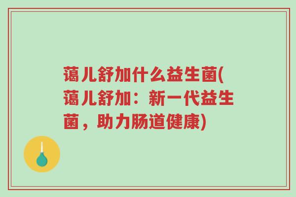 蔼儿舒加什么益生菌(蔼儿舒加:新一代益生菌,助力肠道健康)-第1张图片-超越 蔼儿舒加什么益生菌(蔼儿舒加:新一代益生菌,助力肠道健康)-第1张图片-超越