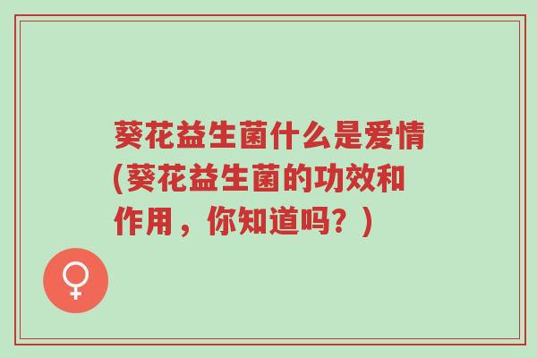 葵花益生菌什么是爱情(葵花益生菌的功效和作用,你知道吗?)-第1张图片-超越 葵花益生菌什么是爱情(葵花益生菌的功效和作用,你知道吗?)-第1张图片-超越