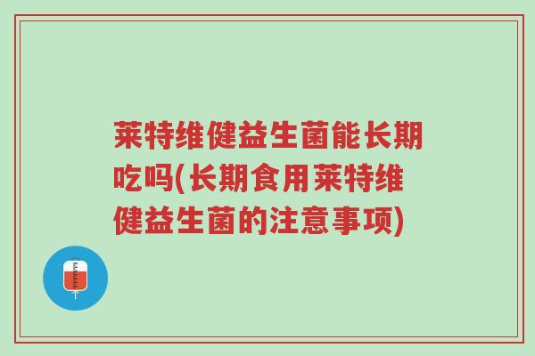 莱特维健益生菌能长期吃吗(长期食用莱特维健益生菌的注意事项)-第1张图片-超越 莱特维健益生菌能长期吃吗(长期食用莱特维健益生菌的注意事项)-第1张图片-超越