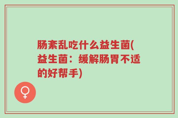 肠紊乱吃什么益生菌(益生菌:缓解肠胃不适的好帮手)-第1张图片-超越 肠紊乱吃什么益生菌(益生菌:缓解肠胃不适的好帮手)-第1张图片-超越