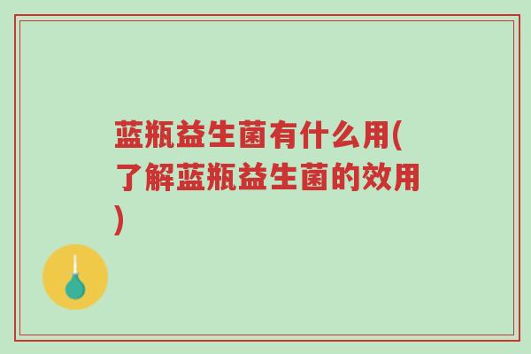 蓝瓶益生菌有什么用(了解蓝瓶益生菌的效用)-第1张图片-超越 蓝瓶益生菌有什么用(了解蓝瓶益生菌的效用)-第1张图片-超越