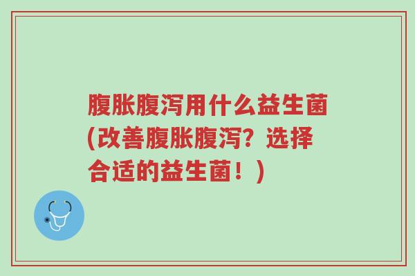 腹胀腹泻用什么益生菌(改善腹胀腹泻?选择合适的益生菌!)-第1张图片-超越 腹胀腹泻用什么益生菌(改善腹胀腹泻?选择合适的益生菌!)-第1张图片-超越
