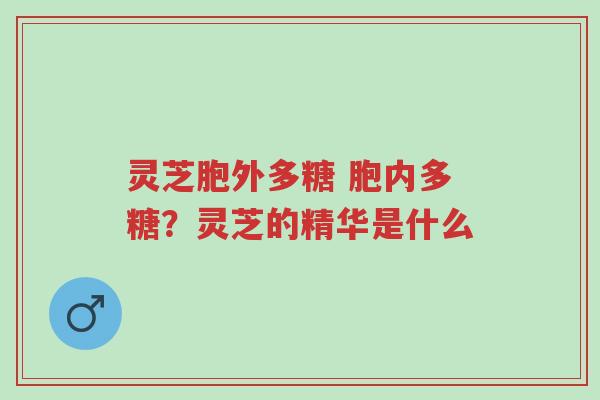 灵芝胞外多糖 胞内多糖？灵芝的精华是什么-第1张图片-超越