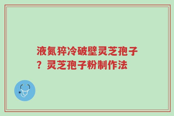 液氮猝冷破壁灵芝孢子?灵芝孢子粉制作法-第1张图片-超越 液氮猝冷破壁灵芝孢子?灵芝孢子粉制作法-第1张图片-超越