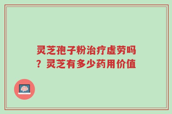 灵芝孢子粉治疗虚劳吗?灵芝有多少药用价值-第1张图片-超越 灵芝孢子粉治疗虚劳吗?灵芝有多少药用价值-第1张图片-超越