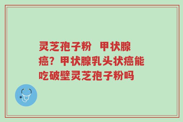 灵芝孢子粉 甲状腺癌?甲状腺乳头状癌能吃破壁灵芝孢子粉吗-第1张图片-超越 灵芝孢子粉 甲状腺癌?甲状腺乳头状癌能吃破壁灵芝孢子粉吗-第1张图片-超越