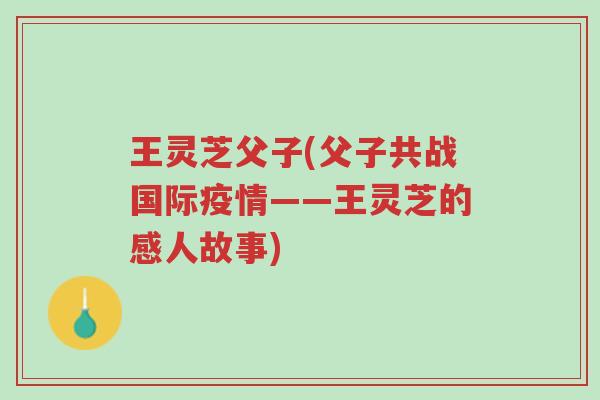 王灵芝父子(父子共战国际疫情——王灵芝的感人故事)-第1张图片-超越 王灵芝父子(父子共战国际疫情——王灵芝的感人故事)-第1张图片-超越
