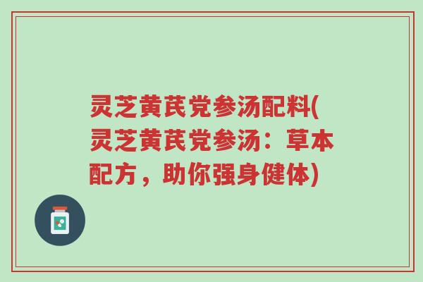 灵芝黄芪党参汤配料(灵芝黄芪党参汤:草本配方,助你强身健体)-第1张图片-超越 灵芝黄芪党参汤配料(灵芝黄芪党参汤:草本配方,助你强身健体)-第1张图片-超越