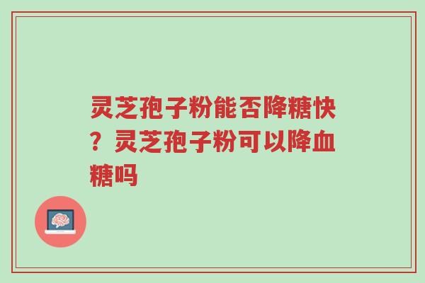 灵芝孢子粉能否降糖快？灵芝孢子粉可以降血糖吗-第1张图片-超越