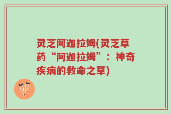 灵芝阿迦拉姆(灵芝草药“阿迦拉姆”:神奇疾病的救命之草)-第1张图片-超越 灵芝阿迦拉姆(灵芝草药“阿迦拉姆”:神奇疾病的救命之草)-第1张图片-超越