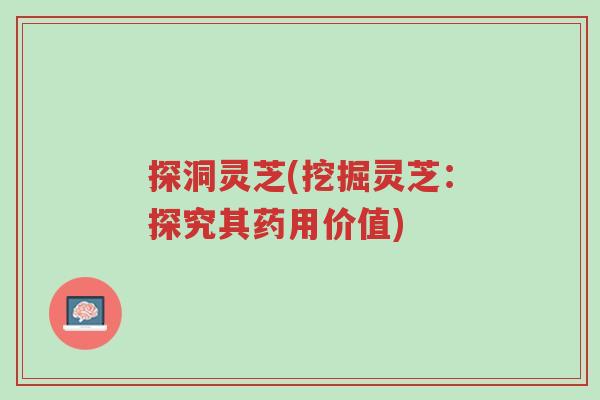探洞灵芝(挖掘灵芝:探究其药用价值)-第1张图片-超越 探洞灵芝(挖掘灵芝:探究其药用价值)-第1张图片-超越