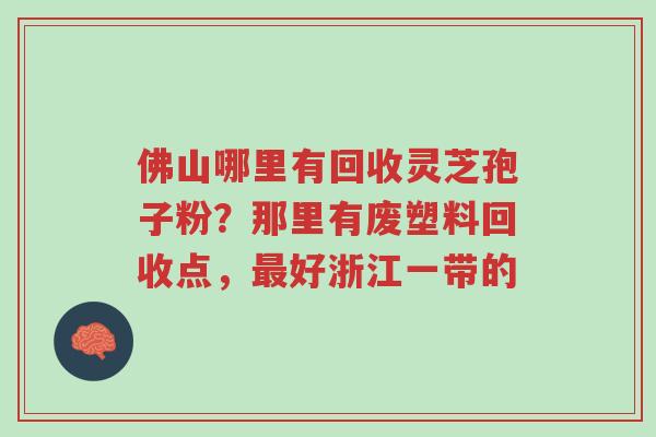 佛山哪里有回收灵芝孢子粉?那里有废塑料回收点,最好浙江一带的-第1张图片-超越 佛山哪里有回收灵芝孢子粉?那里有废塑料回收点,最好浙江一带的-第1张图片-超越