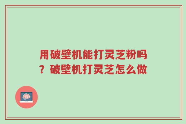 用破壁机能打灵芝粉吗?破壁机打灵芝怎么做-第1张图片-超越 用破壁机能打灵芝粉吗?破壁机打灵芝怎么做-第1张图片-超越