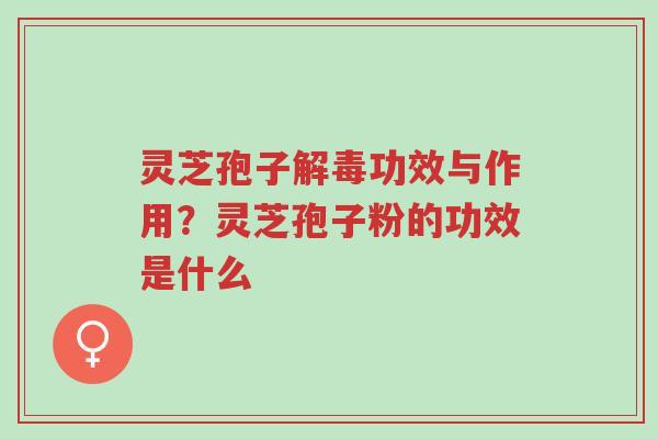 灵芝孢子解毒功效与作用？灵芝孢子粉的功效是什么-第1张图片-超越