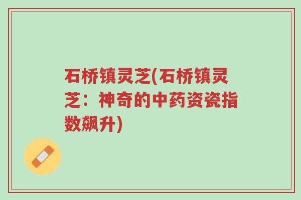 石桥镇灵芝(石桥镇灵芝:神奇的中药资瓷指数飙升)-第1张图片-超越 石桥镇灵芝(石桥镇灵芝:神奇的中药资瓷指数飙升)-第1张图片-超越