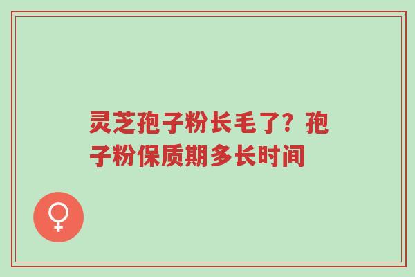 灵芝孢子粉长毛了?孢子粉保质期多长时间-第1张图片-超越 灵芝孢子粉长毛了?孢子粉保质期多长时间-第1张图片-超越