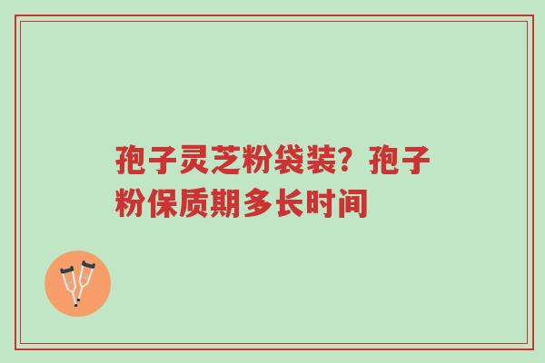 孢子灵芝粉袋装?孢子粉保质期多长时间-第1张图片-超越 孢子灵芝粉袋装?孢子粉保质期多长时间-第1张图片-超越