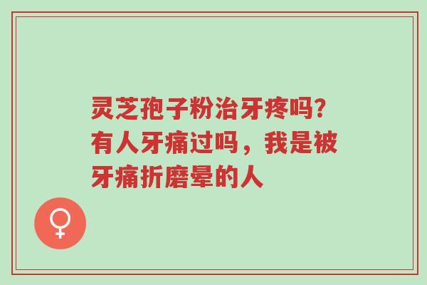 灵芝孢子粉治牙疼吗?有人牙痛过吗,我是被牙痛折磨晕的人-第1张图片-超越 灵芝孢子粉治牙疼吗?有人牙痛过吗,我是被牙痛折磨晕的人-第1张图片-超越