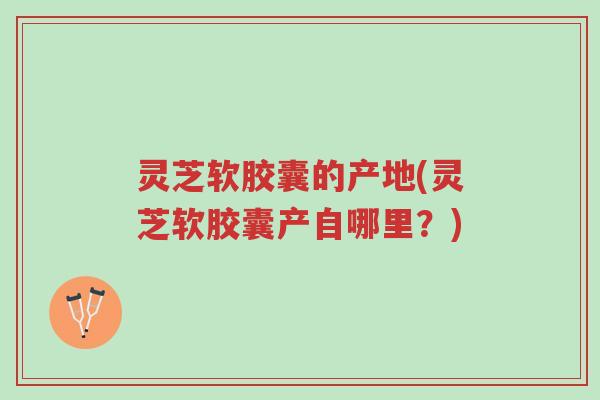 灵芝软胶囊的产地(灵芝软胶囊产自哪里?)-第1张图片-超越 灵芝软胶囊的产地(灵芝软胶囊产自哪里?)-第1张图片-超越