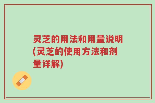 灵芝的用法和用量说明(灵芝的使用方法和剂量详解)-第1张图片-超越 灵芝的用法和用量说明(灵芝的使用方法和剂量详解)-第1张图片-超越