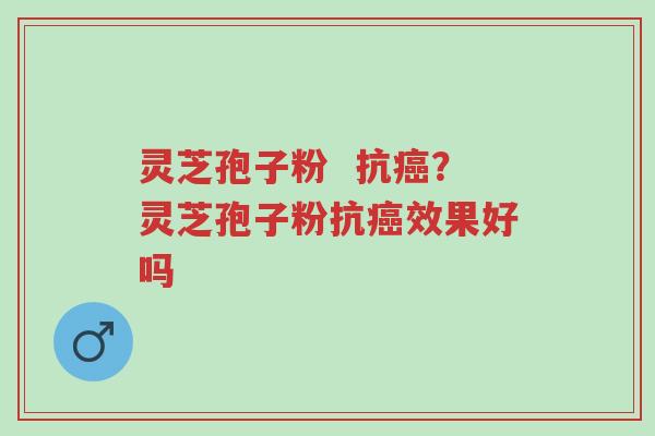 灵芝孢子粉  抗癌？灵芝孢子粉抗癌效果好吗-第1张图片-超越