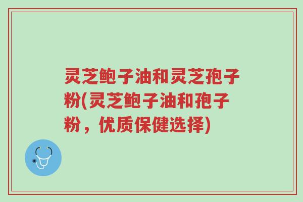 灵芝鲍子油和灵芝孢子粉(灵芝鲍子油和孢子粉,优质保健选择)-第1张图片-超越 灵芝鲍子油和灵芝孢子粉(灵芝鲍子油和孢子粉,优质保健选择)-第1张图片-超越