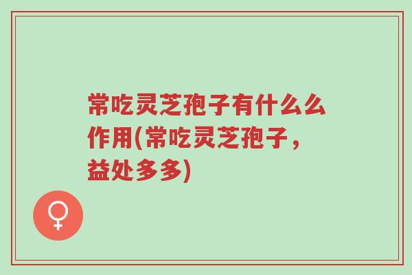 常吃灵芝孢子有什么么作用(常吃灵芝孢子,益处多多)-第1张图片-超越 常吃灵芝孢子有什么么作用(常吃灵芝孢子,益处多多)-第1张图片-超越